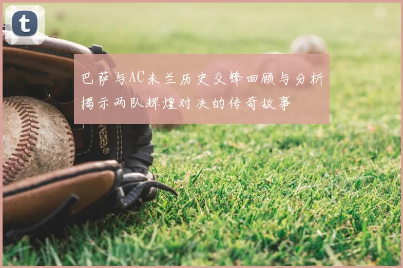 巴萨与AC米兰历史交锋回顾与分析揭示两队辉煌对决的传奇故事
