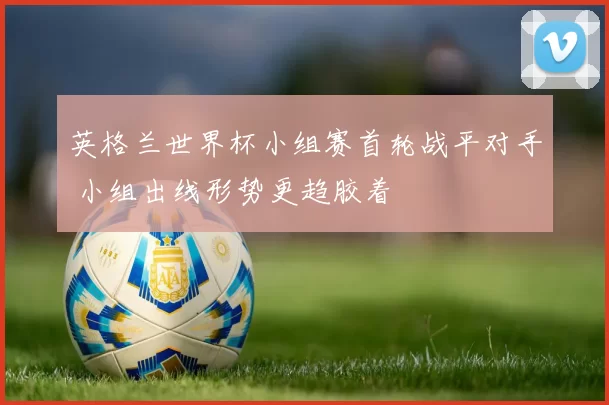 英格兰世界杯小组赛首轮战平对手 小组出线形势更趋胶着