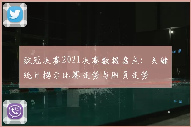 欧冠决赛2021决赛数据盘点：关键统计揭示比赛走势与胜负走势
