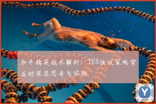 和平精英战术解析:TES快攻策略背后的深层思考与实践