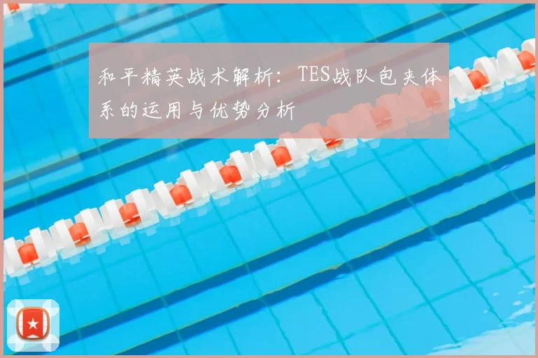 和平精英战术解析:TES战队包夹体系的运用与优势分析