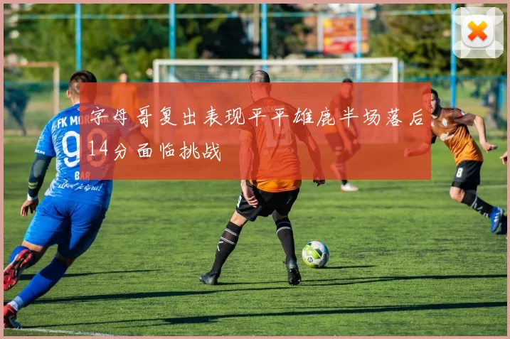 字母哥复出表现平平雄鹿半场落后14分面临挑战