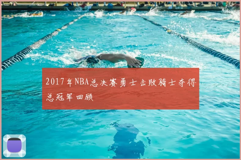 2017年NBA总决赛勇士击败骑士夺得总冠军回顾
