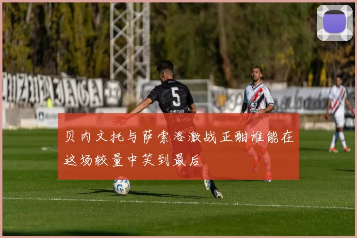 贝内文托与萨索洛激战正酣谁能在这场较量中笑到最后