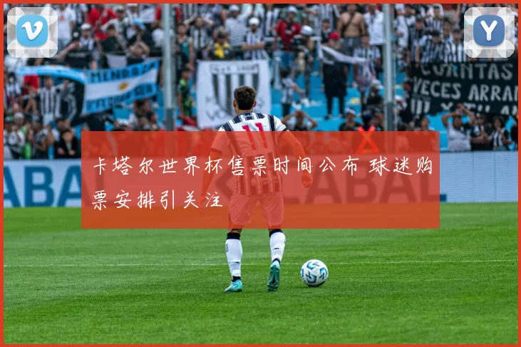 卡塔尔世界杯售票时间公布 球迷购票安排引关注