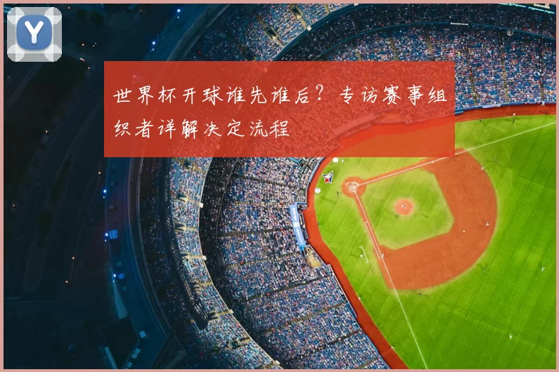 世界杯开球谁先谁后?专访赛事组织者详解决定流程