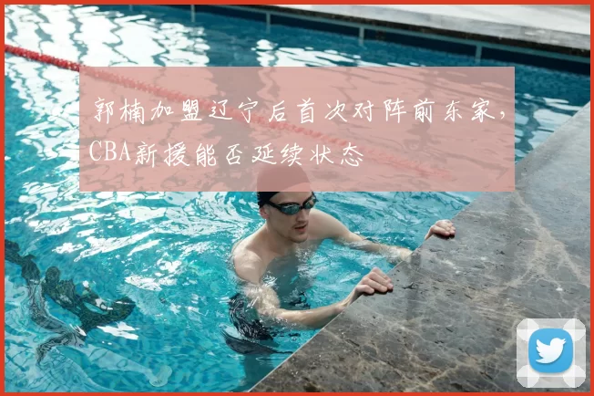郭楠加盟辽宁后首次对阵前东家，CBA新援能否延续状态