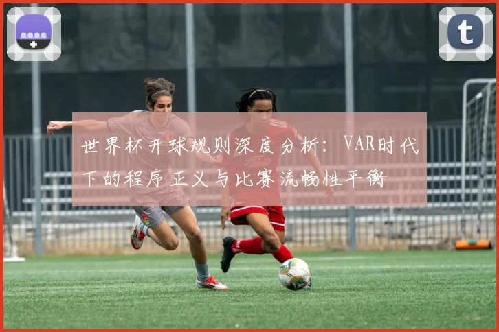 世界杯开球规则深度分析：VAR时代下的程序正义与比赛流畅性平衡