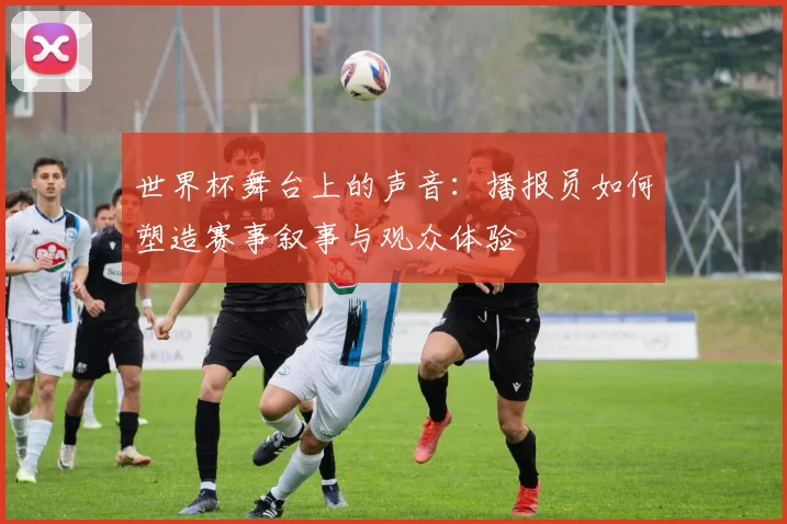 世界杯舞台上的声音：播报员如何塑造赛事叙事与观众体验