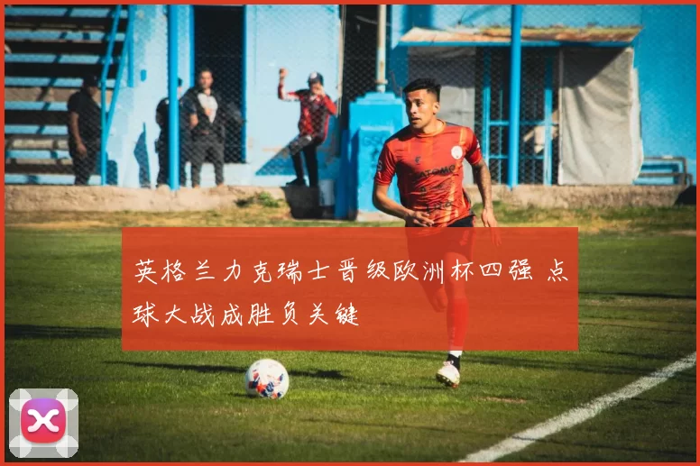 英格兰力克瑞士晋级欧洲杯四强 点球大战成胜负关键