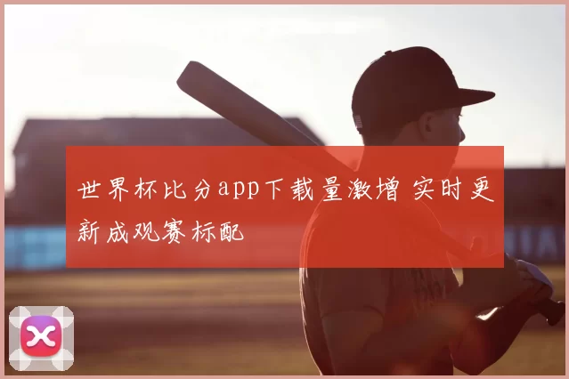 世界杯比分app下载量激增 实时更新成观赛标配