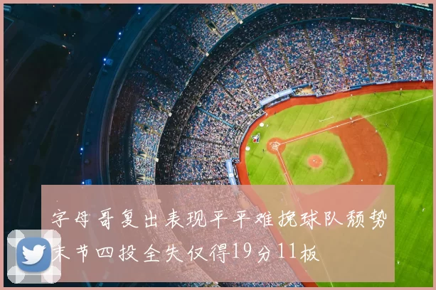 字母哥复出表现平平难挽球队颓势末节四投全失仅得19分11板