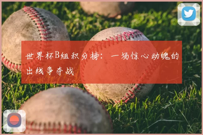 世界杯B组积分榜:一场惊心动魄的出线争夺战