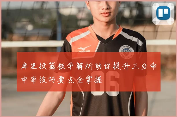 库里投篮教学解析助你提升三分命中率技巧要点全掌握