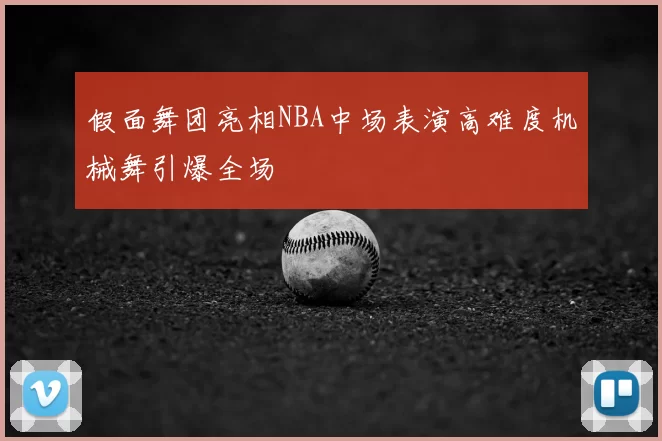 假面舞团亮相NBA中场表演高难度机械舞引爆全场