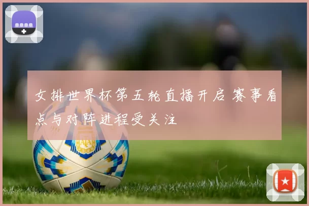 女排世界杯第五轮直播开启 赛事看点与对阵进程受关注