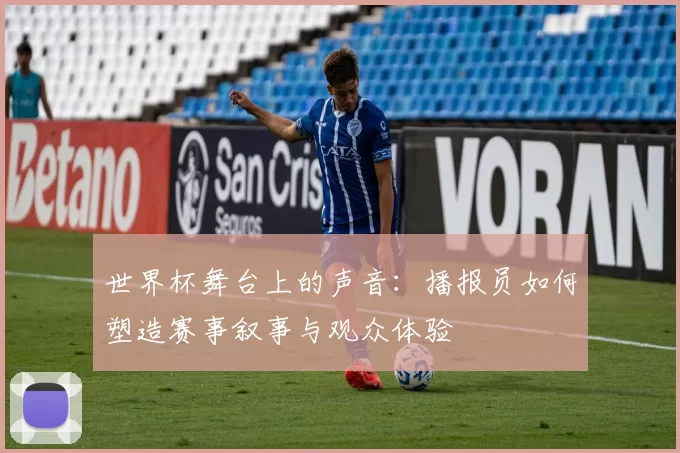 世界杯舞台上的声音:播报员如何塑造赛事叙事与观众体验