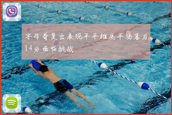 字母哥复出表现平平雄鹿半场落后14分面临挑战