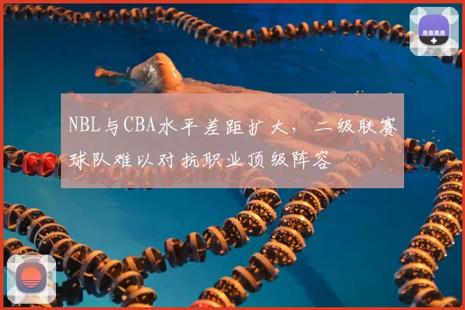 NBL与CBA水平差距扩大,二级联赛球队难以对抗职业顶级阵容