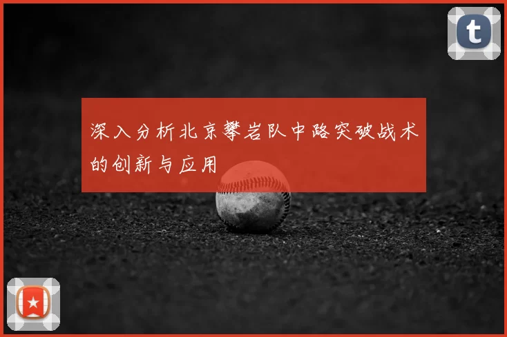 深入分析北京攀岩队中路突破战术的创新与应用