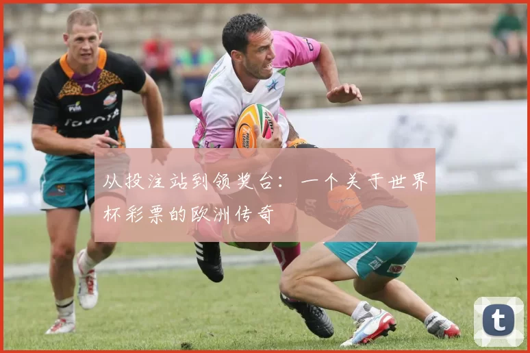从投注站到领奖台:一个关于世界杯彩票的欧洲传奇