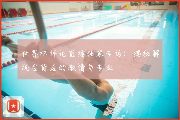 世界杯评论直播独家专访:揭秘解说台背后的激情与专业