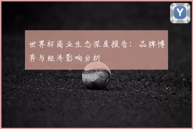 世界杯商业生态深度报告：品牌博弈与经济影响分析