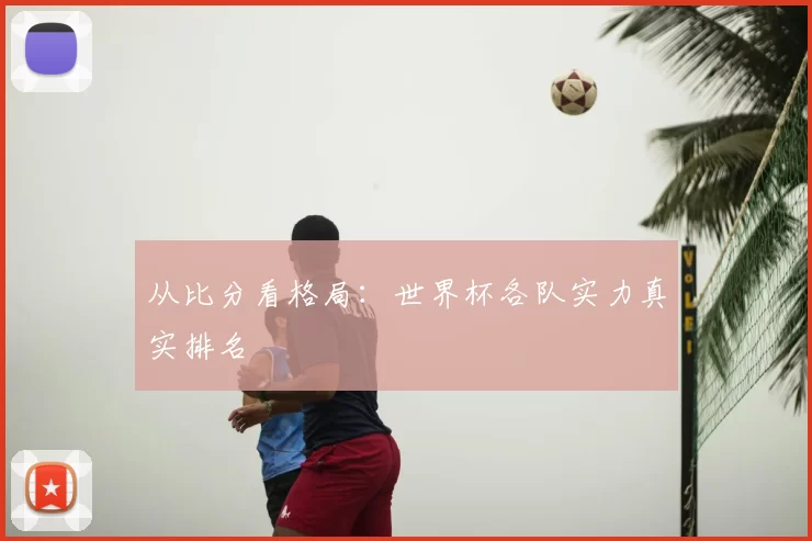从比分看格局:世界杯各队实力真实排名