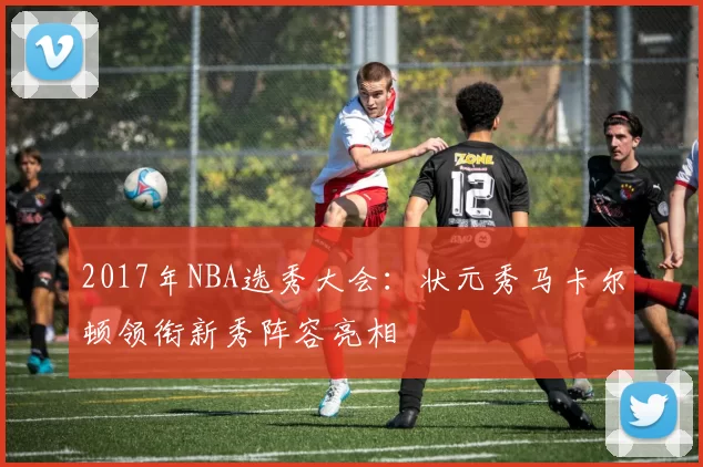 2017年NBA选秀大会：状元秀马卡尔顿领衔新秀阵容亮相