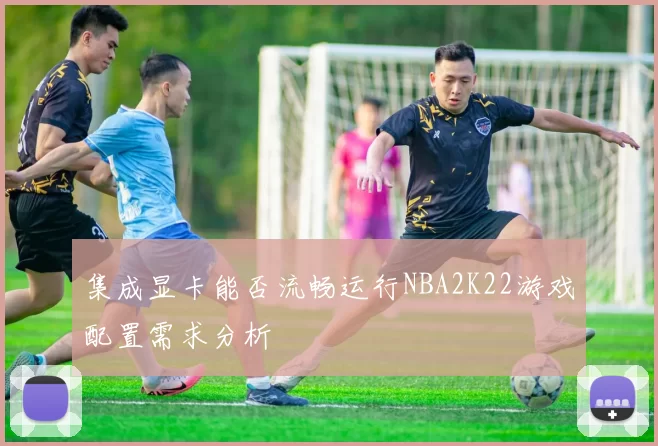 集成显卡能否流畅运行NBA2K22游戏配置需求分析