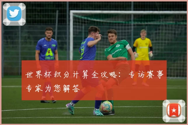世界杯积分计算全攻略：专访赛事专家为您解答