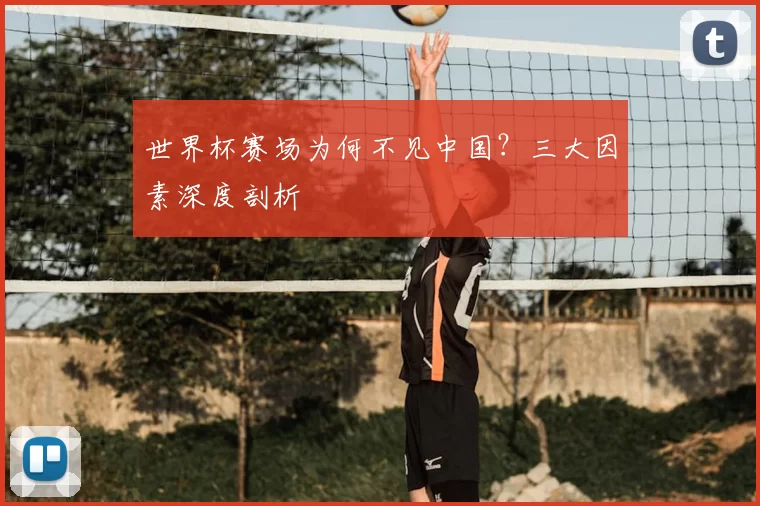 世界杯赛场为何不见中国？三大因素深度剖析