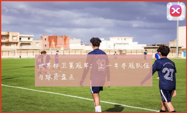世界杯卫冕冠军：上一年夺冠队伍与球员盘点