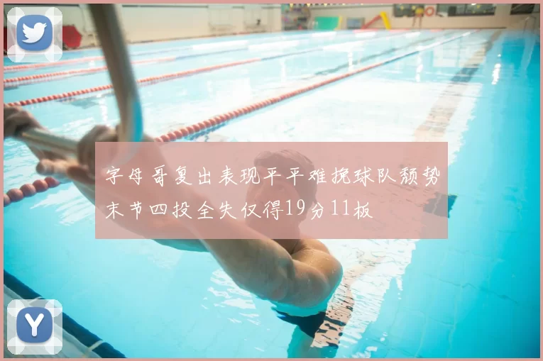 字母哥复出表现平平难挽球队颓势末节四投全失仅得19分11板