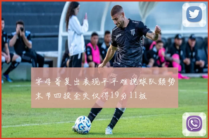 字母哥复出表现平平难挽球队颓势末节四投全失仅得19分11板