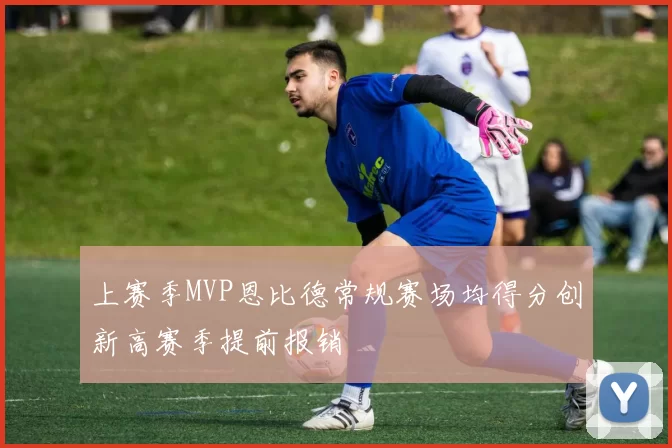 上赛季MVP恩比德常规赛场均得分创新高赛季提前报销