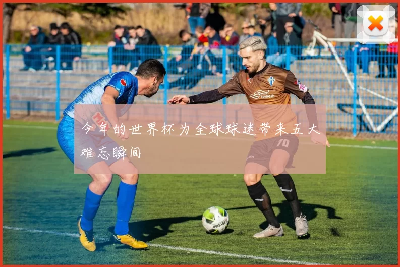 今年的世界杯为全球球迷带来五大难忘瞬间