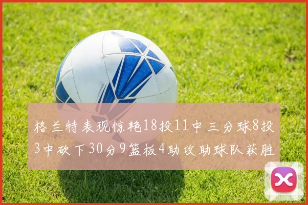 格兰特表现惊艳18投11中三分球8投3中砍下30分9篮板4助攻助球队获胜