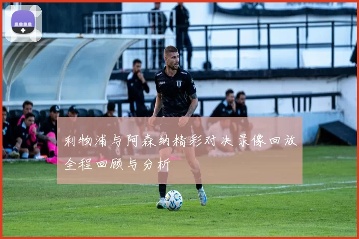 利物浦与阿森纳精彩对决录像回放全程回顾与分析