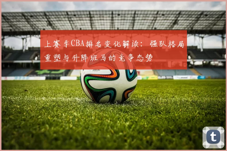 上赛季CBA排名变化解读：强队格局重塑与升降班马的竞争态势