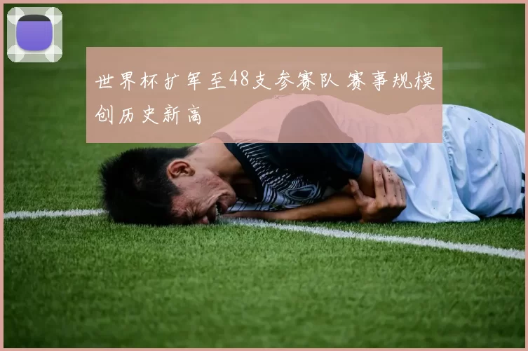 世界杯扩军至48支参赛队 赛事规模创历史新高