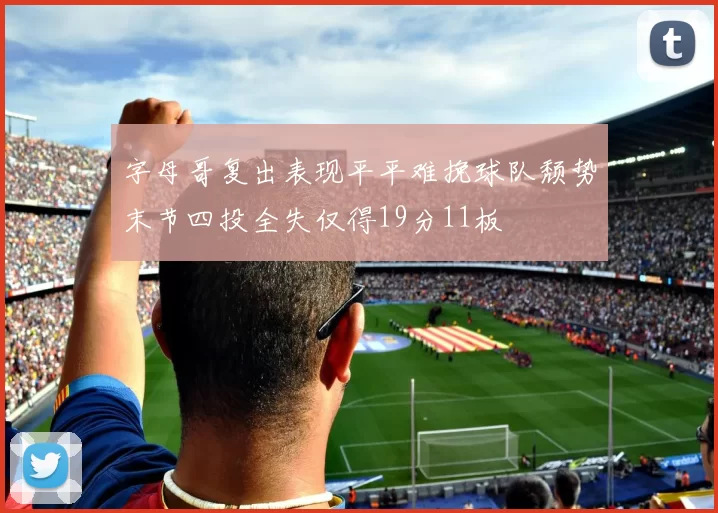 字母哥复出表现平平难挽球队颓势末节四投全失仅得19分11板