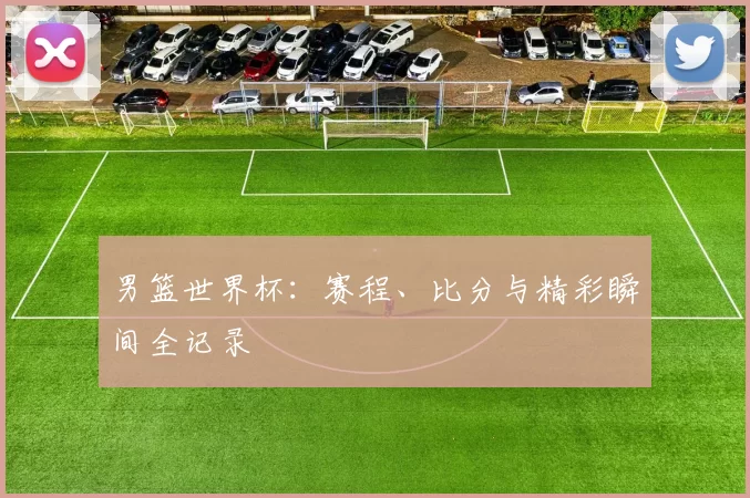 男篮世界杯:赛程、比分与精彩瞬间全记录