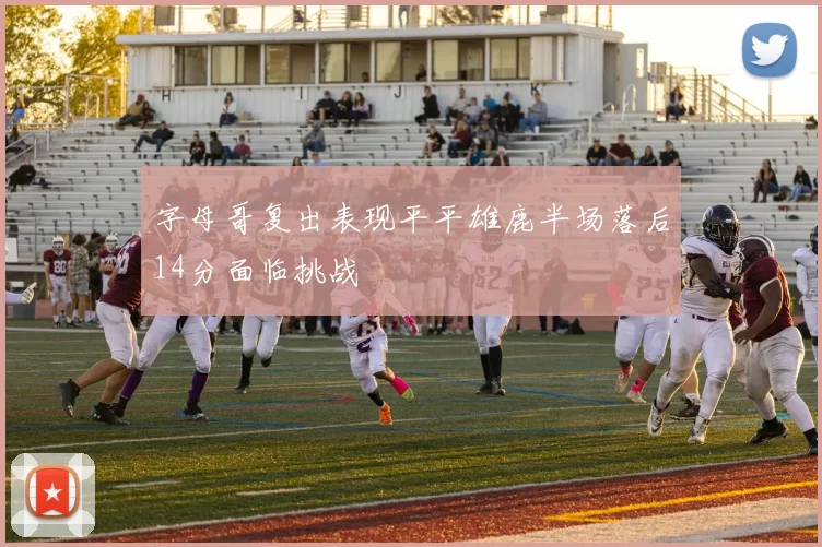 字母哥复出表现平平雄鹿半场落后14分面临挑战