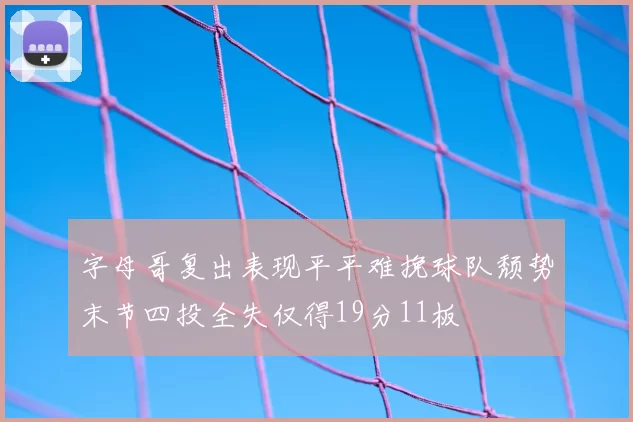 字母哥复出表现平平难挽球队颓势末节四投全失仅得19分11板