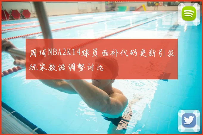 周琦NBA2K14球员面补代码更新引发玩家数据调整讨论
