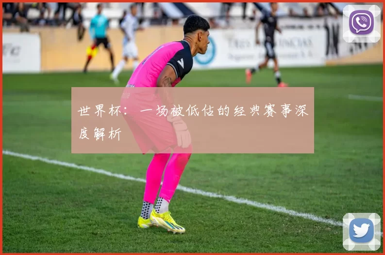 世界杯：一场被低估的经典赛事深度解析