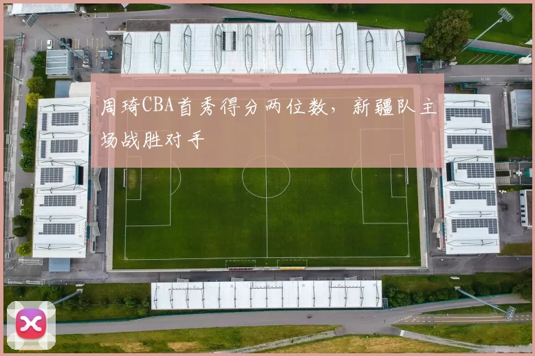 周琦CBA首秀得分两位数，新疆队主场战胜对手